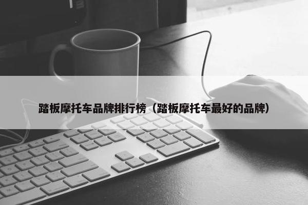 踏板摩托车品牌排行榜（踏板摩托车最好的品牌）