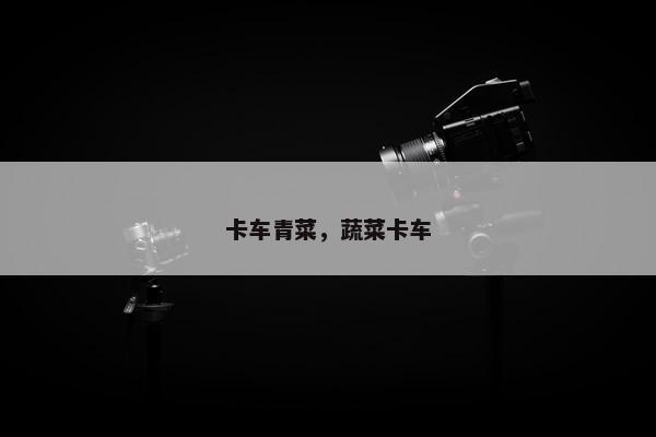 卡车青菜，蔬菜卡车