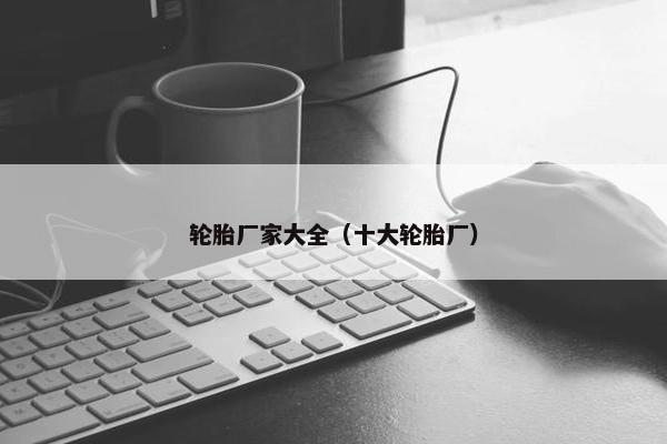 轮胎厂家大全（十大轮胎厂）