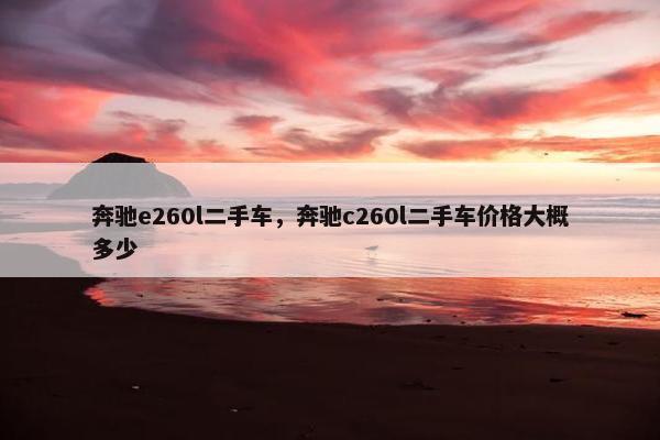 奔驰e260l二手车，奔驰c260l二手车价格大概多少
