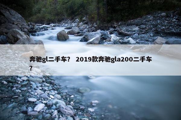 奔驰gl二手车？ 2019款奔驰gla200二手车？