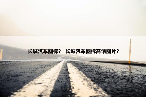 长城汽车图标？ 长城汽车图标高清图片？