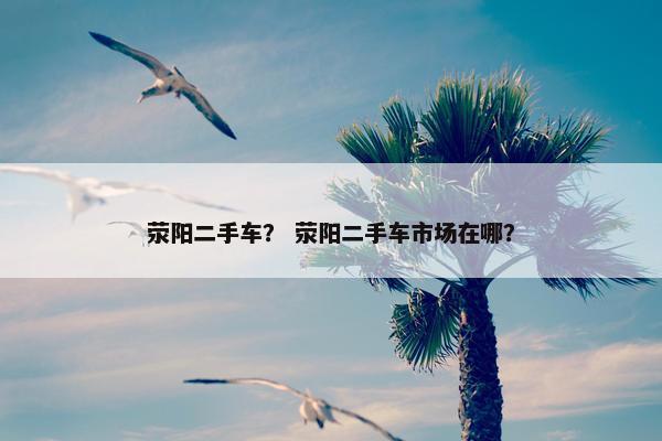 荥阳二手车？ 荥阳二手车市场在哪？