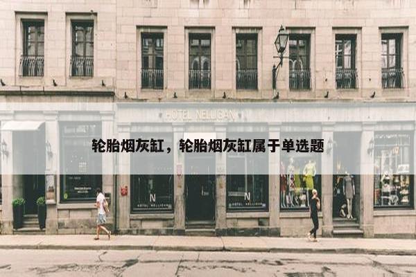 轮胎烟灰缸，轮胎烟灰缸属于单选题