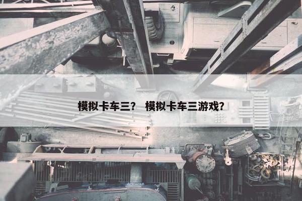 模拟卡车三？ 模拟卡车三游戏？