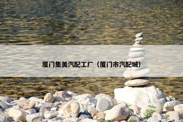 厦门集美汽配工厂（厦门市汽配城）