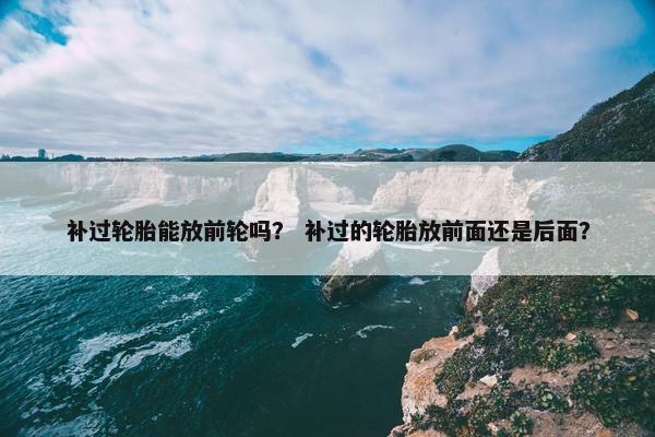 补过轮胎能放前轮吗？ 补过的轮胎放前面还是后面？