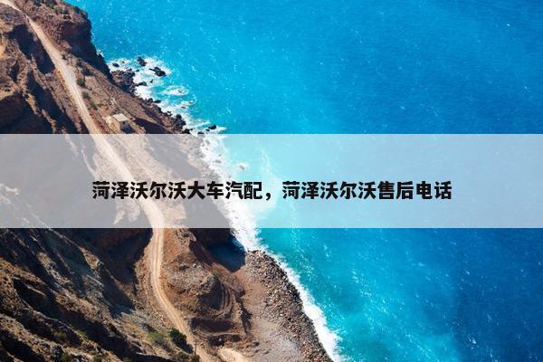 菏泽沃尔沃大车汽配，菏泽沃尔沃售后电话