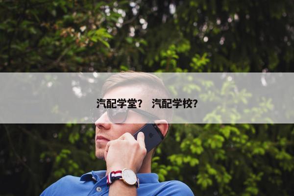 汽配学堂？ 汽配学校？