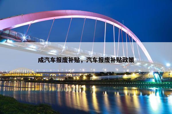 成汽车报废补贴，汽车报废补贴政策