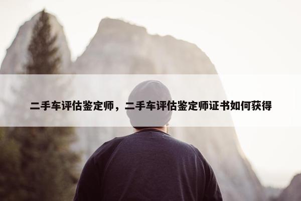 二手车评估鉴定师，二手车评估鉴定师证书如何获得