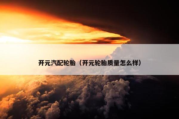 开元汽配轮胎（开元轮胎质量怎么样）