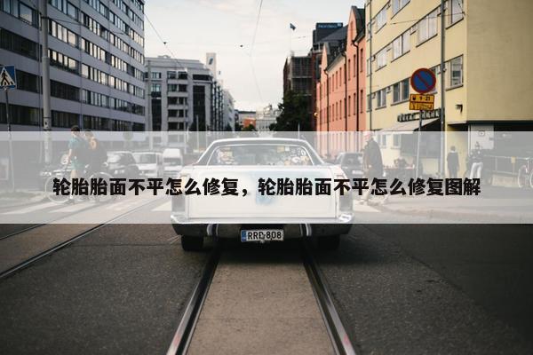 轮胎胎面不平怎么修复，轮胎胎面不平怎么修复图解