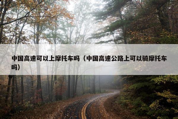 中国高速可以上摩托车吗（中国高速公路上可以骑摩托车吗）