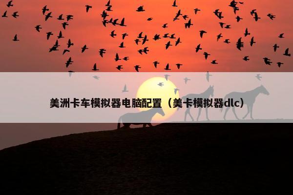 美洲卡车模拟器电脑配置（美卡模拟器dlc）
