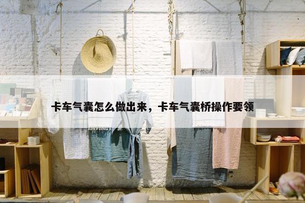 卡车气囊怎么做出来，卡车气囊桥操作要领