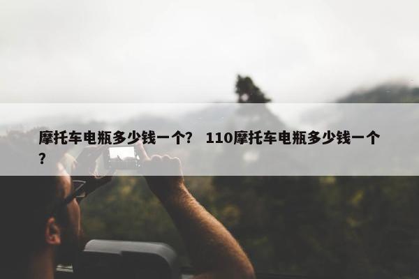 摩托车电瓶多少钱一个？ 110摩托车电瓶多少钱一个？