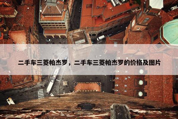 二手车三菱帕杰罗，二手车三菱帕杰罗的价格及图片