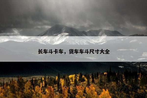 长车斗卡车，货车车斗尺寸大全