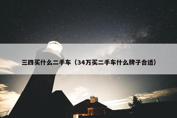 三四买什么二手车（34万买二手车什么牌子合适）