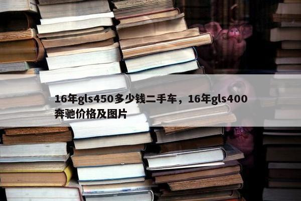 16年gls450多少钱二手车，16年gls400奔驰价格及图片
