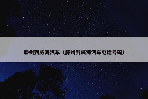 滕州到威海汽车（滕州到威海汽车电话号码）