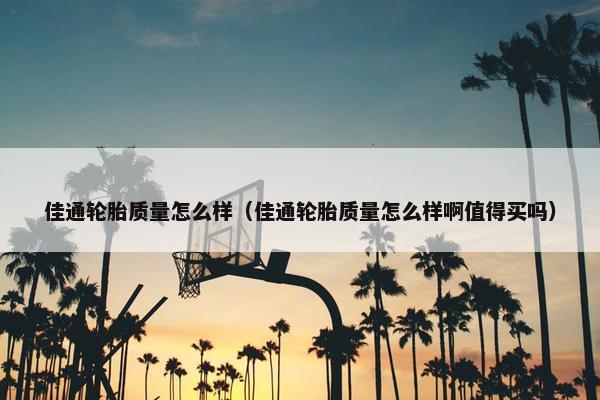 佳通轮胎质量怎么样（佳通轮胎质量怎么样啊值得买吗）