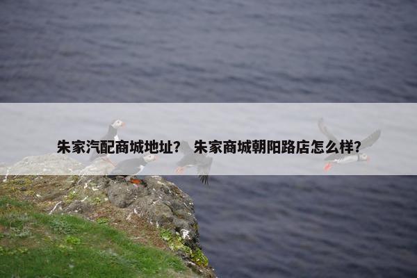 朱家汽配商城地址？ 朱家商城朝阳路店怎么样？