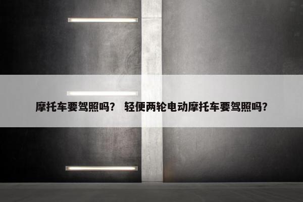 摩托车要驾照吗？ 轻便两轮电动摩托车要驾照吗？