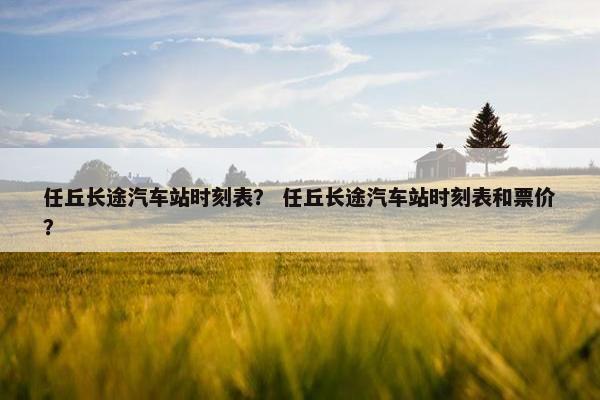 任丘长途汽车站时刻表？ 任丘长途汽车站时刻表和票价？