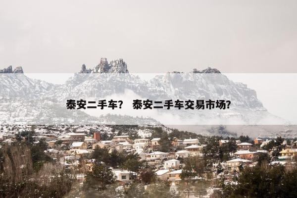 泰安二手车？ 泰安二手车交易市场？