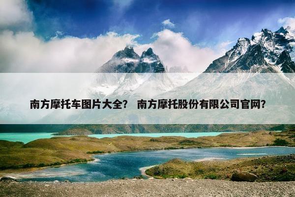 南方摩托车图片大全？ 南方摩托股份有限公司官网？