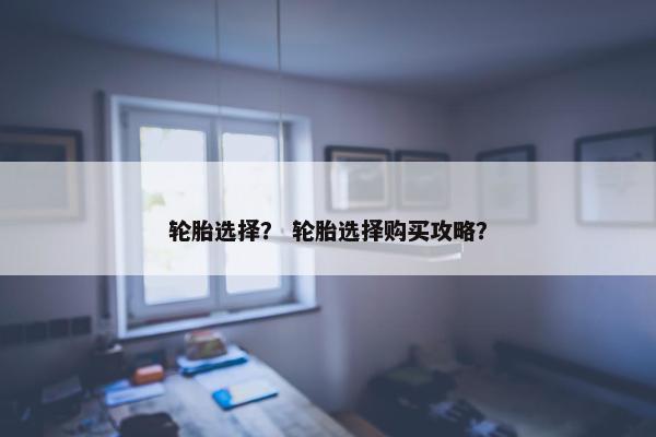 轮胎选择？ 轮胎选择购买攻略？