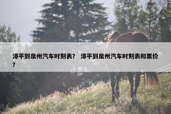 漳平到泉州汽车时刻表？ 漳平到泉州汽车时刻表和票价？