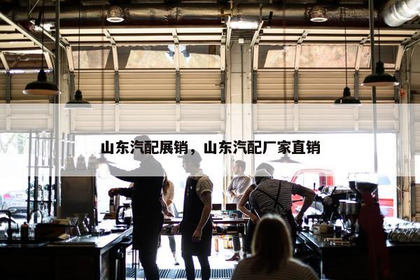 山东汽配展销，山东汽配厂家直销
