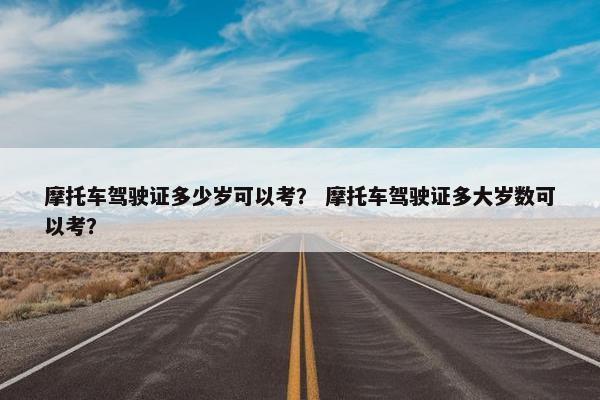 摩托车驾驶证多少岁可以考？ 摩托车驾驶证多大岁数可以考？