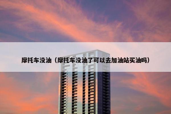 摩托车没油（摩托车没油了可以去加油站买油吗）