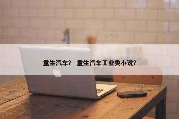 重生汽车？ 重生汽车工业类小说？