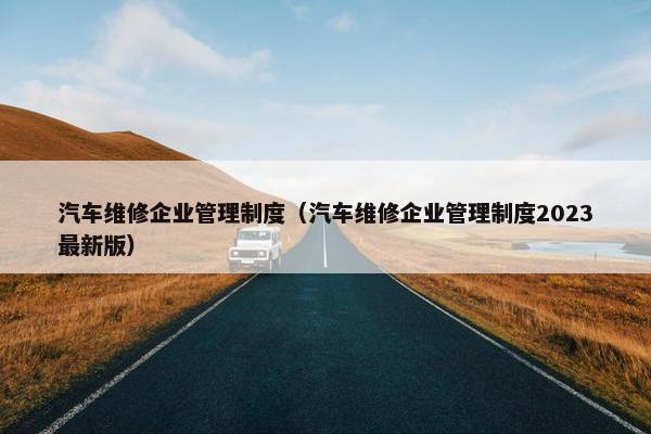汽车维修企业管理制度（汽车维修企业管理制度2023最新版）