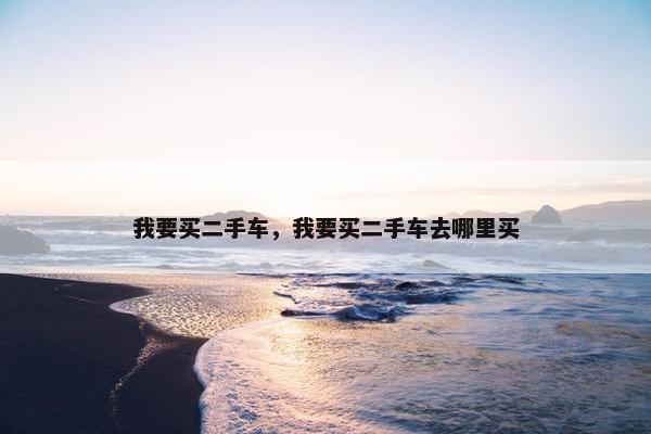 我要买二手车，我要买二手车去哪里买