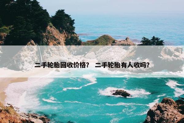 二手轮胎回收价格？ 二手轮胎有人收吗？
