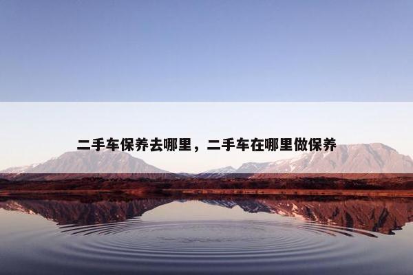 二手车保养去哪里，二手车在哪里做保养