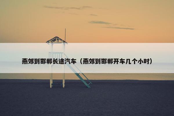 燕郊到邯郸长途汽车（燕郊到邯郸开车几个小时）