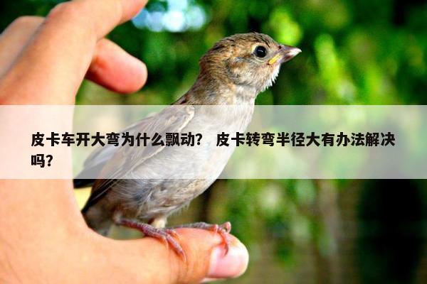 皮卡车开大弯为什么飘动？ 皮卡转弯半径大有办法解决吗？