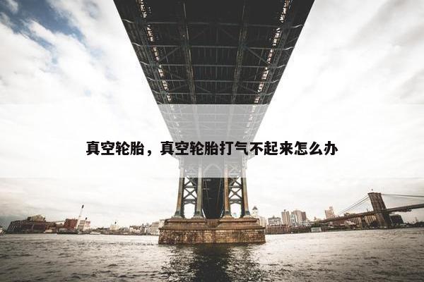 真空轮胎，真空轮胎打气不起来怎么办