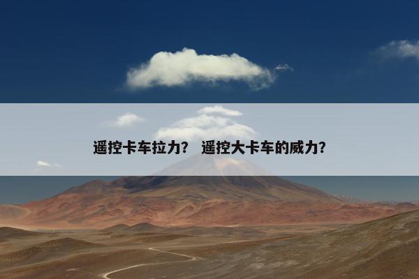 遥控卡车拉力？ 遥控大卡车的威力？