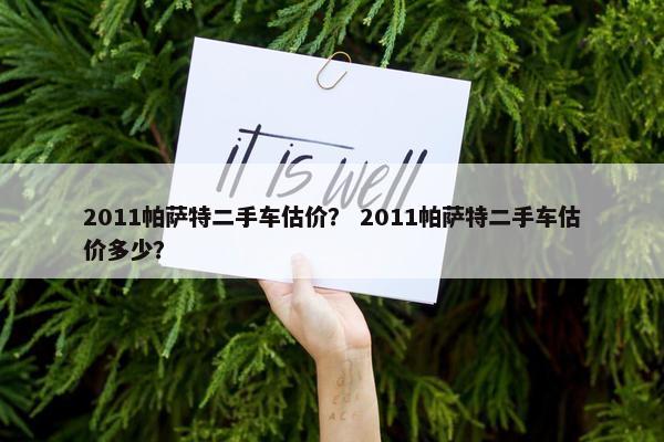 2011帕萨特二手车估价？ 2011帕萨特二手车估价多少？