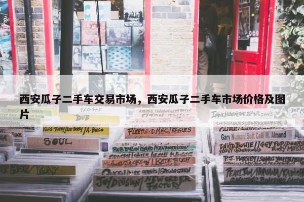 西安瓜子二手车交易市场，西安瓜子二手车市场价格及图片