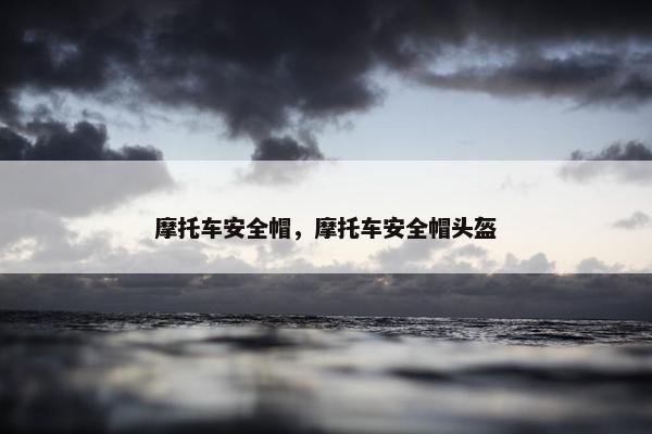 摩托车安全帽，摩托车安全帽头盔