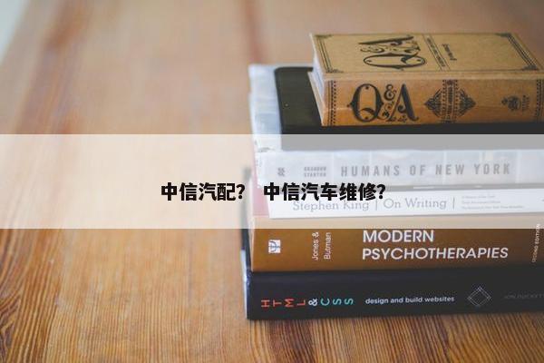 中信汽配？ 中信汽车维修？